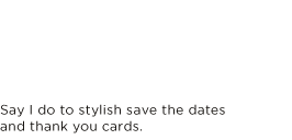 SAY I DO TO STYLISH SAVE THE DATES AND THANK YOU CARDS.