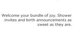 WELCOME YOUR BUNDLE OF JOY. SHOWER INVITES AND BIRTH ANNOUNCEMENTS AS SWEET AS THEY ARE.