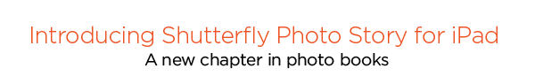 INTRODUCING SHUTTERFLY PHOTO STORY FOR IPAD. A NEW CHAPTER IN PHOTO BOOKS