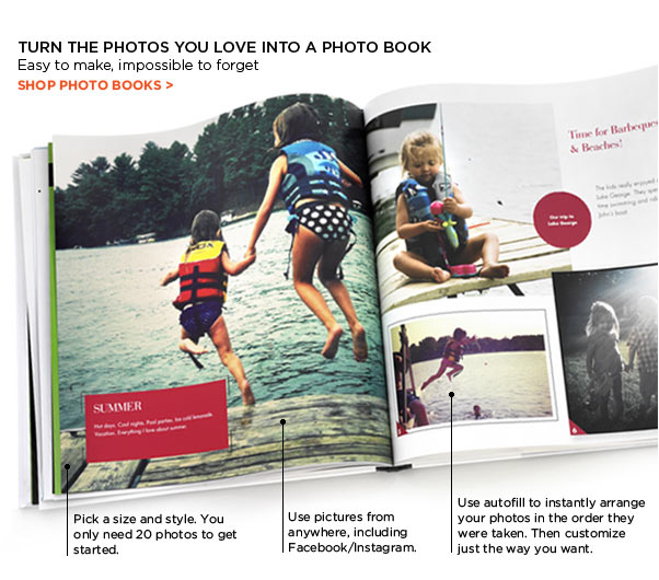 TURN THE PHOTOS YOU LOVE INTO A PHOTO BOOK. EASY TO MAKE, IMPOSSIBLE TO FORGET. SHOP PHOTO BOOKS