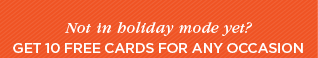 Not in holiday mode yet? GET 10 FREE CARDS FOR ANY OCCASION