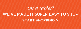 On a tablet? WE’VE MADE IT SUPER EASY TO SHOP - START SHOPPING