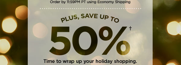 PLUS, SAVE UP TO 50%† TIME TO WRAP UP YOUR HOLIDAY SHOPPING.