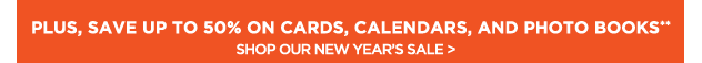 PLUS, SAVE UP TO 50% ON CARDS, CALENDARS, AND PHOTO BOOKS** SHOP OUR NEW YEAR’S SALE**