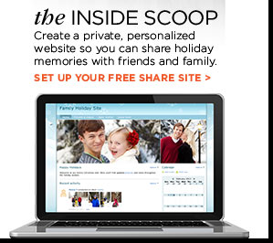 THE INSIDE SCOOP. Create a private, personalized website so you can share holiday memories with friends and family. SET UP YOUR FREE SHARE SITE.