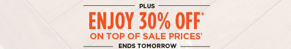 PLUS ENJOY 30% OFF* ON TOP OF SALE PRICES† ENDS TOMORROW
