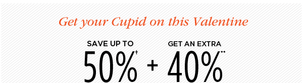 GET YOUR CUPID ON THIS VALENTINE. SAVE UP TO 50%† + GET AND EXTRA 40%**