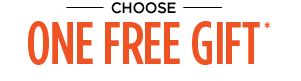 CHOOSE ONE FREE GIFT*