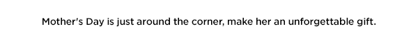 Mother's Day is just around the corner, make her an unforgettable gift.