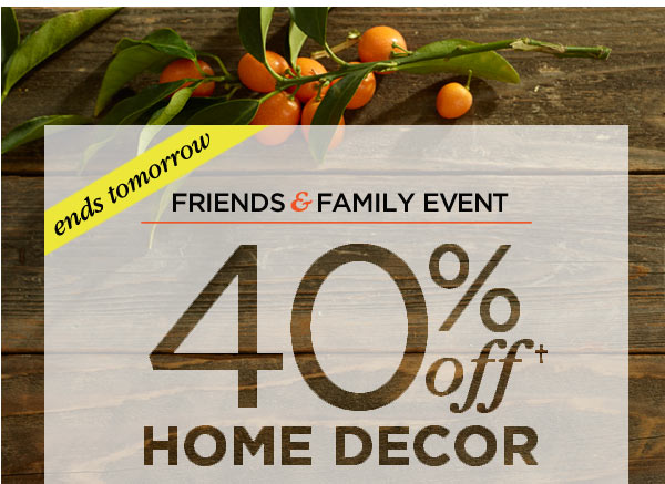 ENDS TOMORROW FRIENDS & FAMILY EVENT 40% OFF HOME DECOR†