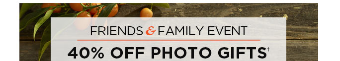 FRIENDS & FAMILY EVENT 40% OFF PHOTO GIFTS†