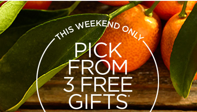 THIS WEEKEND ONLY. PICK FROM 3 FREE GIFTS*