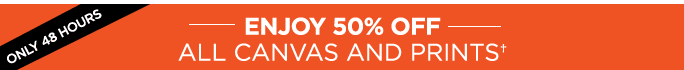 ONLY 48 HOURS. ENJOY 50% OFF ALL CANVAS AND PRINTS† SHOP NOW.