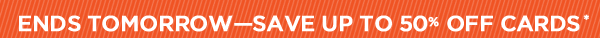 ENDS TOMORROW - SAVE UP TO 50% OFF CARDS*