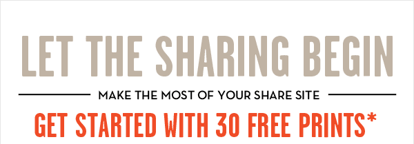 LET THE SHARING BEGIN. MAKE THE MOST OF YOUR SHARE SITE. GET STARTED WITH 30 FREE PRINTS*