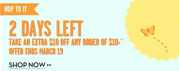 HOP TO IT - 2 DAYS LEFT - TAKE AN EXTRA $10 OFF ANY ORDER OF $10+** - OFFER ENDS MARCH 19 - SHOP NOW