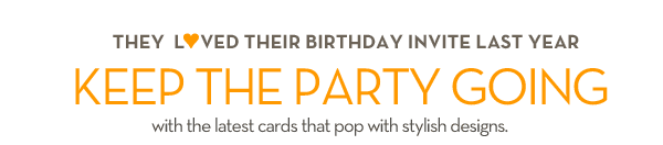 THEY LOVED THEIR BIRTHDAY INVITE LAST YEAR &ndash; KEEP THE PARTY GOING WITH THE LATEST CARDS THAT POP WITH STYLISH DESIGNS.