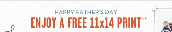 HAPPY FATHER'S DAY - ENJOY A FREE 11x14 PRINT**