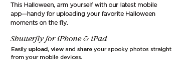 THIS HALLOWEEN, ARM YOURSELF WITH OUR LATEST MOBILE APP–HANDY FOR UPLOADING YOUR FAVORITE HALLOWEEN MOMENTS ON THE FLY.
