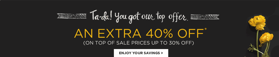 AN EXTRA 40% OFF* (ON TOP OF SALE PRICES UP TO 30% OFF) - ENJOY YOUR SAVINGS