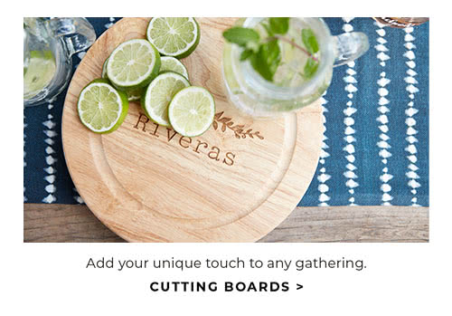 ADD YOUR UNIQUE TOUCH TO ANY GATHERING. CUTTING BOARDS
