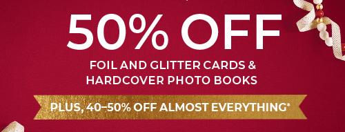 50% OFF FOIL AND GLITTER CARDS AND HARDCOVER PHOTOBOOKS. PLUS, 40-50% OFF ALMOST EVERYTHING*