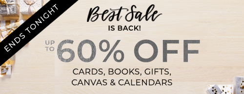 ENDS TONIGHT. BEST SALE IS BACK! UP TO 60% OFF CARDS, BOOKS, GIFTS, CANVAS AND CALENDARS*