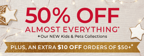 50% OFF EVERYTHING PLUS, AN EXTRA $10 OFF ORDERS OF $50+*