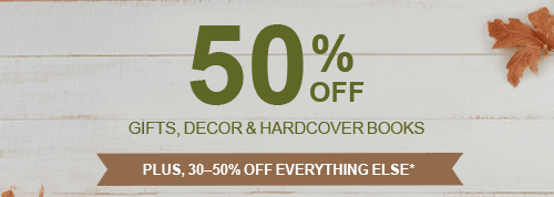 50% OFF GIFTS, DECOR AND HARDCOVER BOOKS PLUS, 30-50% OFF EVERYTHING ELSE*