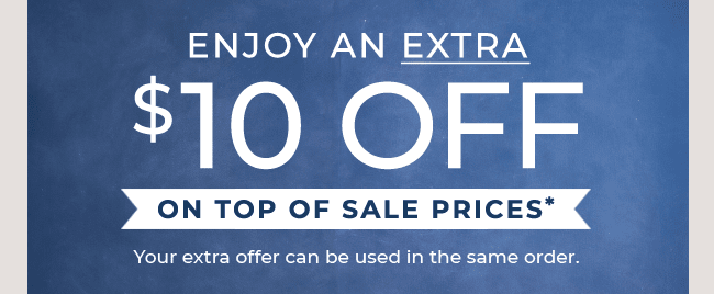 ENJOY AN EXTRA $10 OFF ON TOP OF SALE PRICES*