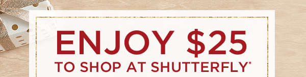 ENJOY $25 TO SHOP AT SHUTTERFLY*