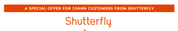 A SPECIAL OFFER FOR JOANN CUSTOMERS FROM SHUTTERFLY