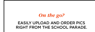 ON THE GO? EASILY UPLOAD AND ORDER PICS RIGHT FROM THE SCHOOL PARADE