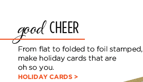 good CHEER - From flat to folded to foil stamped, make holiday cards that are oh so you. HOLIDAY CARDS