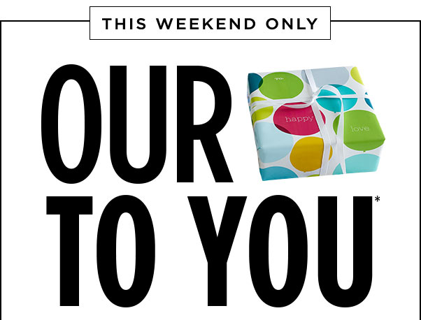 THIS WEEKEND ONLY. OUR GIFT TO YOU*