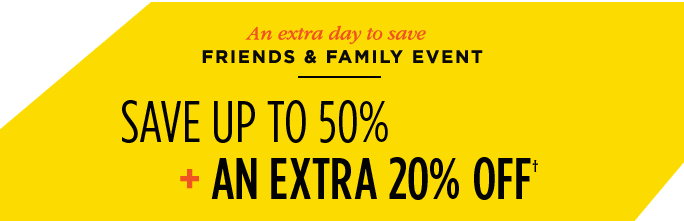 AN EXTRA DAY TO SAVE. FRIENDS & FAMILY EVENT. SAVE UP TO 50% + AN EXTRA 20% OFF†