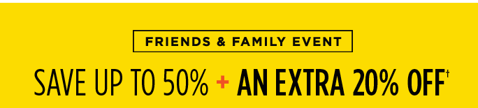 FRIENDS & FAMILY EVENT. SAVE UP TO 50% + AN EXTRA 20% OFF†