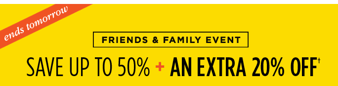 ENDS TOMORROW. FRIENDS & FAMILY EVENT. SAVE UP TO 50% + AN EXTRA 20% OFF†