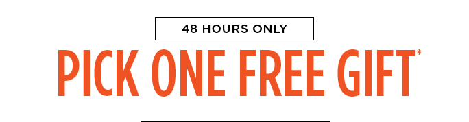 48 HOURS ONLY. PICK ONE FREE GIFT*