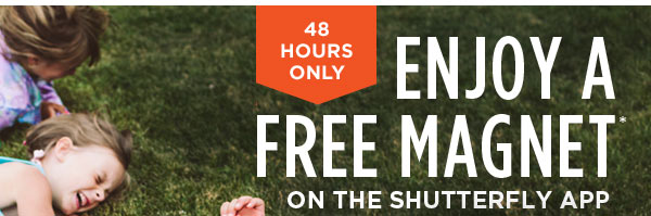 48 HOURS ONLY. ENJOY A FREE MAGNET* ON THE SHUTTERFLY APP