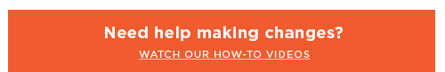 NEED HELP MAKING CHANGES? WATCH OUR HOW-TO VIDEOS