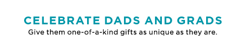 Celebrate Dads And Grads - Give them one-of-a-kind gifts as unique as they are.