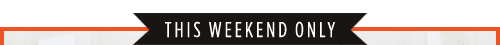THIS WEEKEND ONLY