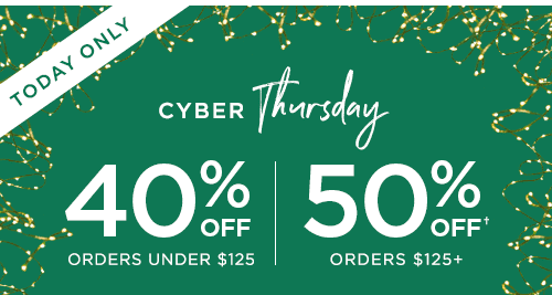 TODAY ONLY. CYBER THURSDAY. 40% OFF ORDERS UNDER $125. 50% OFF† ORDERS $125+