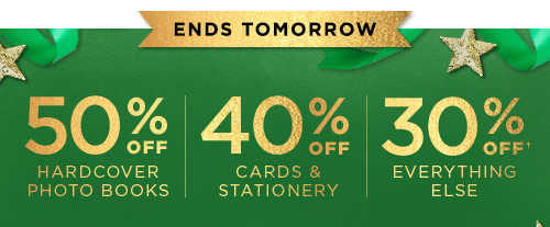 ENDS TOMORROW. 50% OFF HARD COVER PHOTO BOOKS. 40% OFF CARDS AND STATIONERY. 30% OFF† EVERYTHING ELSE