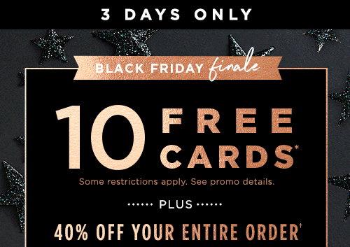 3 DAYS ONLY. BLACK FRIDAY FINALE. 10 FREE CARDS* PLUS 40% OFF YOUR ENTIRE ORDER†