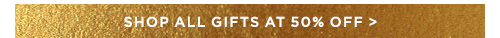 SHOP ALL GIFTS AT 50% OFF