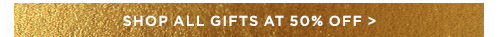SHOP ALL GIFTS AT 50% OFF