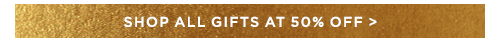 SHOP ALL GIFTS AT 50% OFF