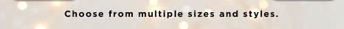 Choose from multiple sizes and styles.